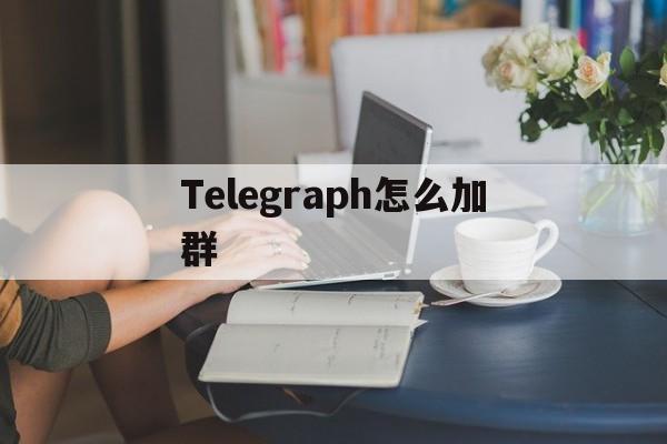 Telegraph怎么加群(telegram怎么加入小组)