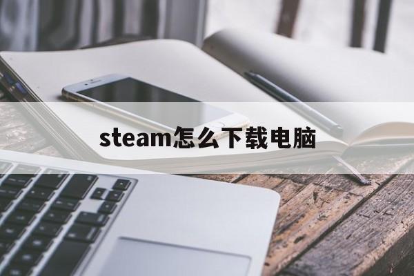 steam怎么下载电脑(steam怎么下载电脑动态壁纸)
