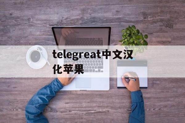 telegreat中文汉化苹果,telegreat中文汉化苹果官方版下载